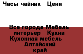 Часы-чайник › Цена ­ 3 000 - Все города Мебель, интерьер » Кухни. Кухонная мебель   . Алтайский край,Алейск г.